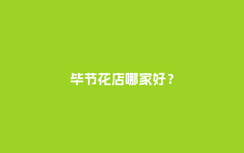 毕节花店哪家好?_送礼知识_第1张_酷尚品 毕节花店哪家好?_https://www.kushangpin.com_送礼知识_第1张
