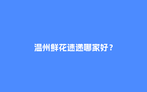 温州鲜花速递哪家好？_https://www.kushangpin.com_送礼知识_第1张