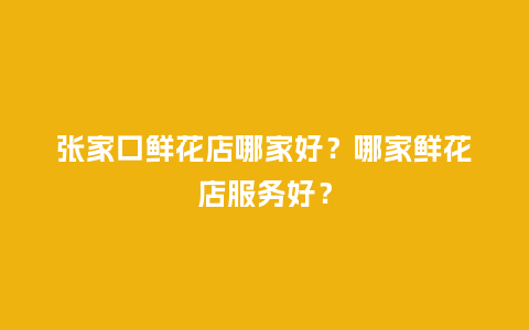 张家口鲜花店哪家好？哪家鲜花店服务好？_https://www.kushangpin.com_送礼知识_第1张