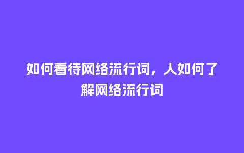 如何看待网络流行词，人如何了解网络流行词_https://www.kushangpin.com_服装百科_第1张