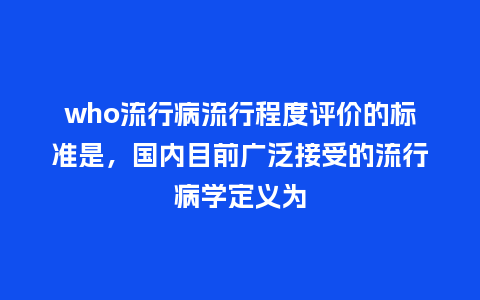 who流行病流行程度评价的标准是，国内目前广泛接受的流行病学定义为_http://www.kushangpin.com_服装百科_第1张
