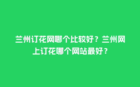 兰州订花网哪个比较好?兰州网上订花哪个网站最好?_送礼知识_第1张_酷尚品 兰州订花网哪个比较好?兰州网上订花哪个网站最好?_http://www.kushangpin.com_送礼知识_第1张