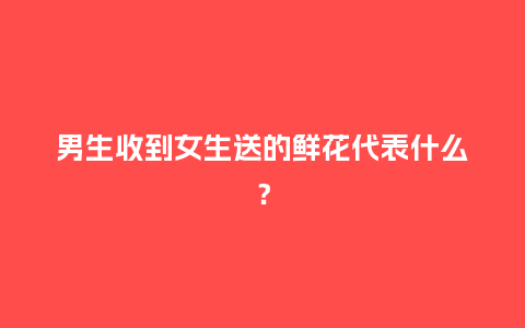 男生收到女生送的鲜花代表什么？_https://www.kushangpin.com_送礼知识_第1张