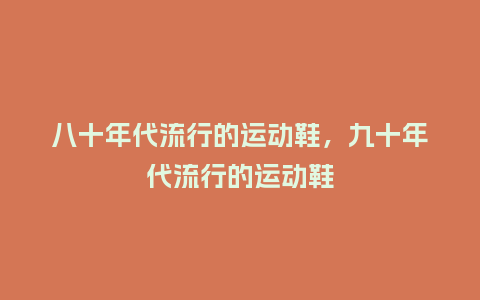 八十年代流行的运动鞋,九十年代流行的运动鞋_服装百科_第1张_酷尚品 八十年代流行的运动鞋,九十年代流行的运动鞋_https://www.kushangpin.com_服装百科_第1张