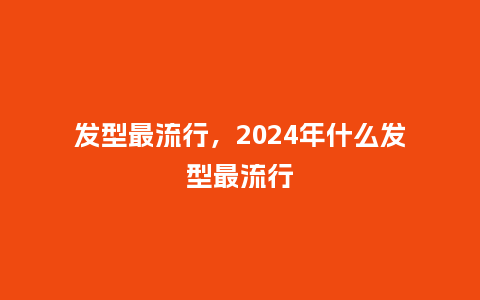 发型最流行，2024年什么发型最流行_http://www.kushangpin.com_服装百科_第1张