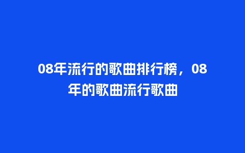 08年流行的歌曲排行榜，08年的歌曲流行歌曲_https://www.kushangpin.com_服装百科_第1张