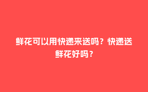 鲜花可以用快递来送吗？快递送鲜花好吗？_https://www.kushangpin.com_送礼知识_第1张