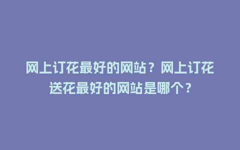 网上订花最好的网站？网上订花送花最好的网站是哪个？_https://www.kushangpin.com_送礼知识_第1张