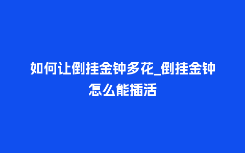 如何让倒挂金钟多花_倒挂金钟怎么能插活_https://www.kushangpin.com_鲜花知识_第1张