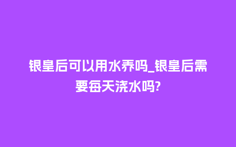 银皇后可以用水养吗_银皇后需要每天浇水吗?_鲜花知识_第1张_酷尚品 银皇后可以用水养吗_银皇后需要每天浇水吗?_http://www.kushangpin.com_鲜花知识_第1张