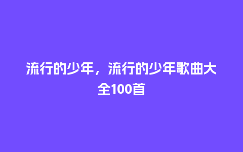 流行的少年,流行的少年歌曲大全100首_服装百科_第1张_酷尚品 流行的少年,流行的少年歌曲大全100首_http://www.kushangpin.com_服装百科_第1张