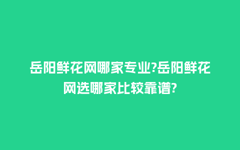 岳阳鲜花网哪家专业?岳阳鲜花网选哪家比较靠谱?_送礼知识_第1张_酷尚品 岳阳鲜花网哪家专业?岳阳鲜花网选哪家比较靠谱?_https://www.kushangpin.com_送礼知识_第1张