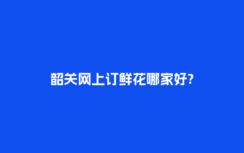 韶关网上订鲜花哪家好?_https://www.kushangpin.com_送礼知识_第1张