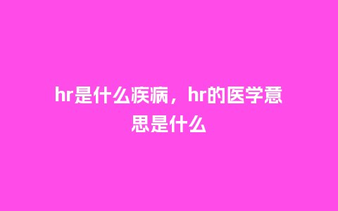 hr是什么疾病，hr的医学意思是什么_http://www.kushangpin.com_服装百科_第1张