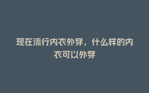 现在流行内衣外穿,什么样的内衣可以外穿_服装百科_第1张_酷尚品 现在流行内衣外穿,什么样的内衣可以外穿_https://www.kushangpin.com_服装百科_第1张