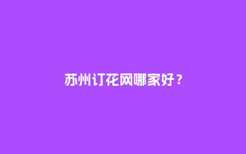 苏州订花网哪家好?_送礼知识_第1张_酷尚品 苏州订花网哪家好?_https://www.kushangpin.com_送礼知识_第1张