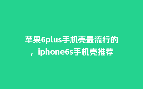 苹果6plus手机壳最流行的,iphone6s手机壳推荐_服装百科_第1张_酷尚品 苹果6plus手机壳最流行的,iphone6s手机壳推荐_https://www.kushangpin.com_服装百科_第1张
