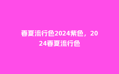 春夏流行色2024紫色,2024春夏流行色_服装百科_第1张_酷尚品 春夏流行色2024紫色,2024春夏流行色_https://www.kushangpin.com_服装百科_第1张