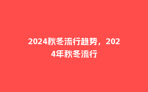 2024秋冬流行趋势,2024年秋冬流行_服装百科_第1张_酷尚品 2024秋冬流行趋势,2024年秋冬流行_http://www.kushangpin.com_服装百科_第1张
