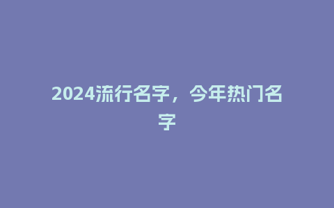 2024流行名字，今年热门名字_https://www.kushangpin.com_服装百科_第1张