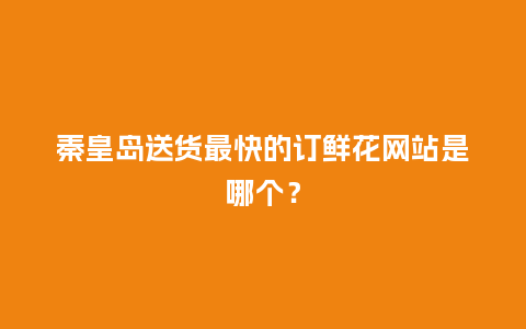 秦皇岛送货最快的订鲜花网站是哪个？_https://www.kushangpin.com_送礼知识_第1张