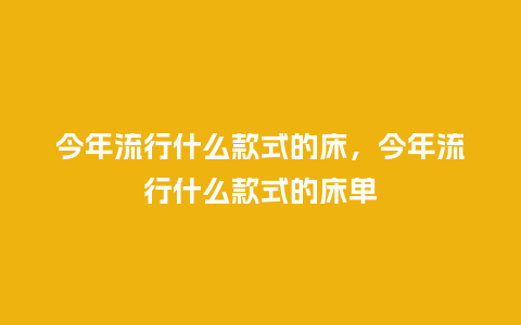 今年流行什么款式的床,今年流行什么款式的床单_服装百科_第1张_酷尚品 今年流行什么款式的床,今年流行什么款式的床单_https://www.kushangpin.com_服装百科_第1张