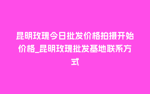 昆明玫瑰今日批发价格拍摄开始价格_昆明玫瑰批发基地联系方式_鲜花知识_第1张_酷尚品 昆明玫瑰今日批发价格拍摄开始价格_昆明玫瑰批发基地联系方式_http://www.kushangpin.com_鲜花知识_第1张