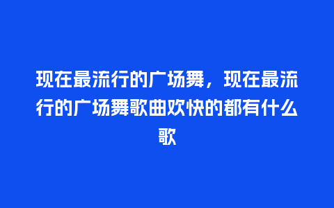 现在最流行的广场舞,现在最流行的广场舞歌曲欢快的都有什么歌_服装百科_第1张_酷尚品 现在最流行的广场舞,现在最流行的广场舞歌曲欢快的都有什么歌_https://www.kushangpin.com_服装百科_第1张