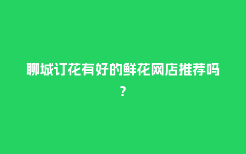聊城订花有好的鲜花网店推荐吗?_https://www.kushangpin.com_送礼知识_第1张