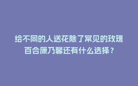 给不同的人送花除了常见的玫瑰百合康乃馨还有什么选择?_送礼知识_第1张_酷尚品 给不同的人送花除了常见的玫瑰百合康乃馨还有什么选择?_https://www.kushangpin.com_送礼知识_第1张