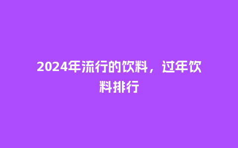 2024年流行的饮料,过年饮料排行_服装百科_第1张_酷尚品 2024年流行的饮料,过年饮料排行_https://www.kushangpin.com_服装百科_第1张