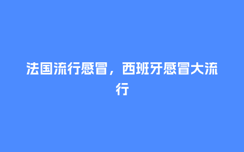 法国流行感冒,西班牙感冒大流行_服装百科_第1张_酷尚品 法国流行感冒,西班牙感冒大流行_http://www.kushangpin.com_服装百科_第1张