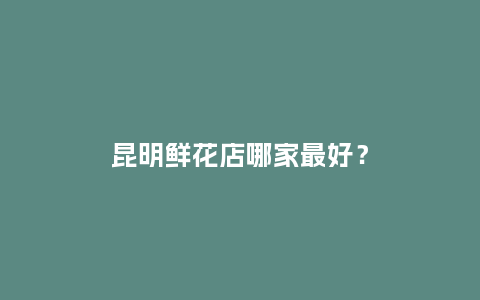 昆明鲜花店哪家最好？_https://www.kushangpin.com_送礼知识_第1张