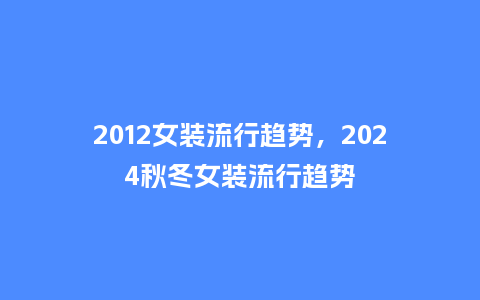 2012女装流行趋势,2024秋冬女装流行趋势_服装百科_第1张_酷尚品 2012女装流行趋势,2024秋冬女装流行趋势_https://www.kushangpin.com_服装百科_第1张