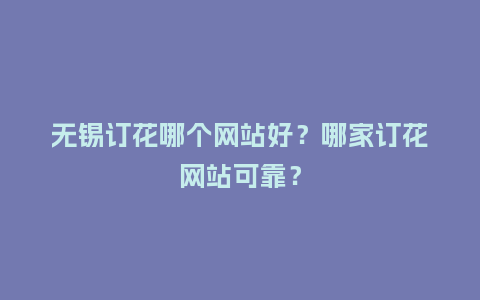 无锡订花哪个网站好?哪家订花网站可靠?_送礼知识_第1张_酷尚品 无锡订花哪个网站好?哪家订花网站可靠?_https://www.kushangpin.com_送礼知识_第1张