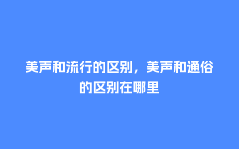 美声和流行的区别,美声和通俗的区别在哪里_服装百科_第1张_酷尚品 美声和流行的区别,美声和通俗的区别在哪里_https://www.kushangpin.com_服装百科_第1张