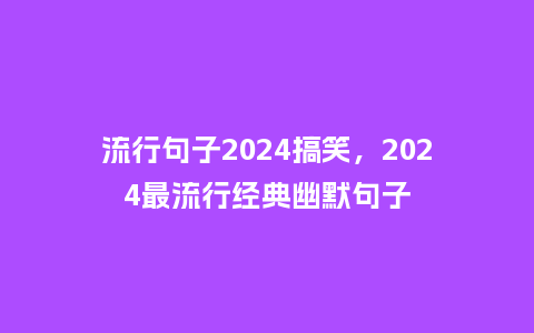 流行句子2024搞笑，2024最流行经典幽默句子_https://www.kushangpin.com_服装百科_第1张