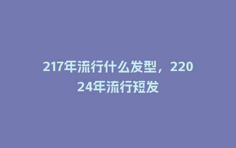 217年流行什么发型,22024年流行短发_服装百科_第1张_酷尚品 217年流行什么发型,22024年流行短发_https://www.kushangpin.com_服装百科_第1张