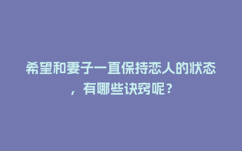 希望和妻子一直保持恋人的状态，有哪些诀窍呢？_https://www.kushangpin.com_送礼知识_第1张