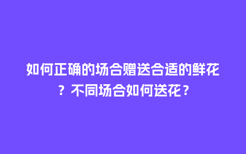 如何正确的场合赠送合适的鲜花?不同场合如何送花?_送礼知识_第1张_酷尚品 如何正确的场合赠送合适的鲜花?不同场合如何送花?_https://www.kushangpin.com_送礼知识_第1张
