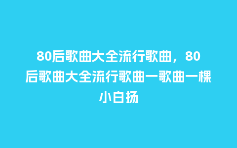 80后歌曲大全流行歌曲,80后歌曲大全流行歌曲一歌曲一棵小白扬_服装百科_第1张_酷尚品 80后歌曲大全流行歌曲,80后歌曲大全流行歌曲一歌曲一棵小白扬_https://www.kushangpin.com_服装百科_第1张