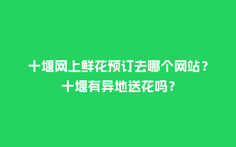 十堰网上鲜花预订去哪个网站？十堰有异地送花吗？_https://www.kushangpin.com_送礼知识_第1张