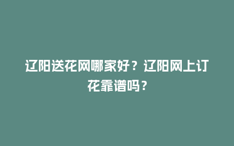 辽阳送花网哪家好？辽阳网上订花靠谱吗？_https://www.kushangpin.com_送礼知识_第1张