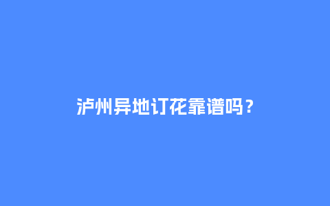 泸州异地订花靠谱吗？_https://www.kushangpin.com_送礼知识_第1张