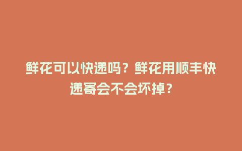 鲜花可以快递吗?鲜花用顺丰快递寄会不会坏掉?_送礼知识_第1张_酷尚品 鲜花可以快递吗?鲜花用顺丰快递寄会不会坏掉?_https://www.kushangpin.com_送礼知识_第1张