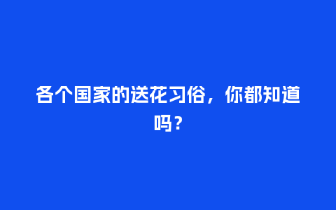 各个国家的送花习俗，你都知道吗？_https://www.kushangpin.com_送礼知识_第1张