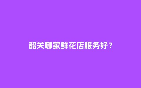 韶关哪家鲜花店服务好？_https://www.kushangpin.com_送礼知识_第1张