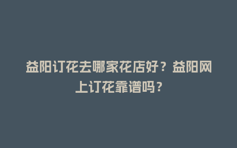 益阳订花去哪家花店好？益阳网上订花靠谱吗？_https://www.kushangpin.com_送礼知识_第1张