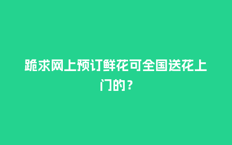 跪求网上预订鲜花可全国送花上门的?_送礼知识_第1张_酷尚品 跪求网上预订鲜花可全国送花上门的?_https://www.kushangpin.com_送礼知识_第1张