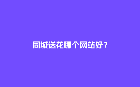 同城送花哪个网站好？_https://www.kushangpin.com_送礼知识_第1张